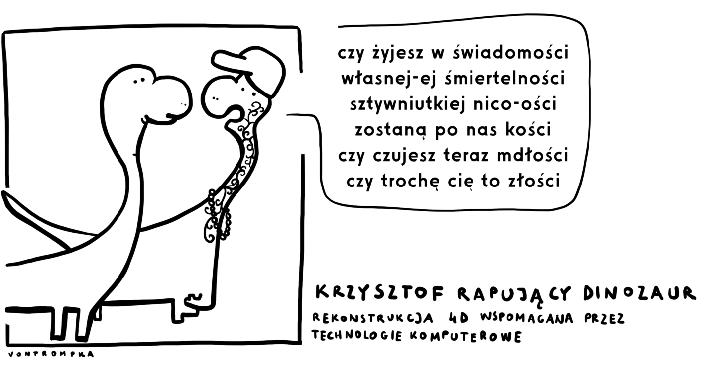 czy żyjesz w świadomości własnej-ej śmiertelności sztywniutkiej nico-ości zostaną po nas kości czy czujesz teraz mdłości czy trochę cię to złości krzysztof rapujący dinozaur rekonstrukcja 4D wspomagana przez technologie komputerowe